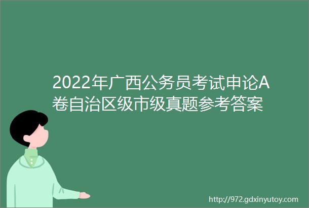 2022年广西公务员考试申论A卷自治区级市级真题参考答案